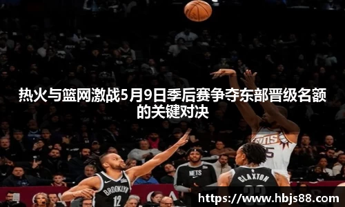 热火与篮网激战5月9日季后赛争夺东部晋级名额的关键对决